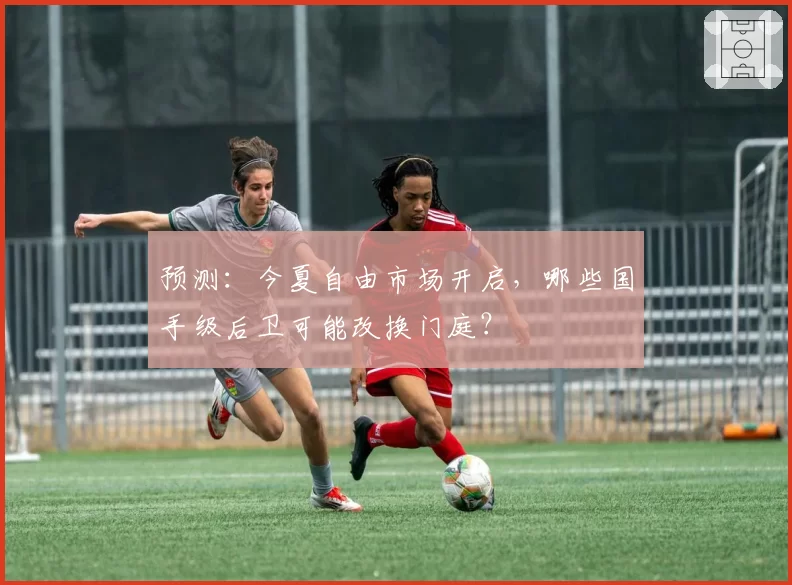预测：今夏自由市场开启，哪些国手级后卫可能改换门庭？