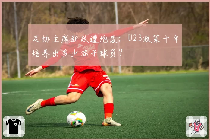 足协主席新政遭炮轰:U23政策十年培养出多少混子球员?