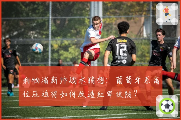 利物浦新帅战术猜想:葡萄牙系高位压迫将如何改造红军攻防?