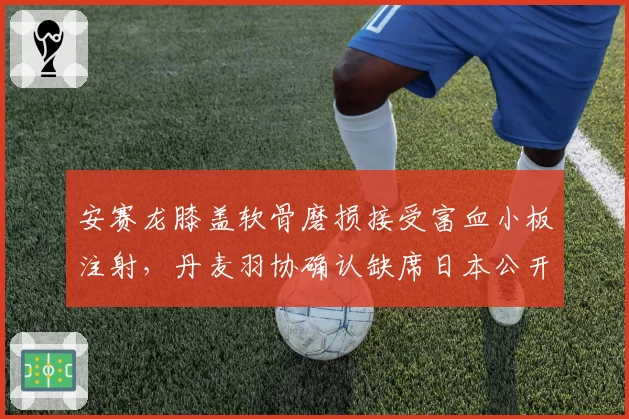 安赛龙膝盖软骨磨损接受富血小板注射，丹麦羽协确认缺席日本公开赛