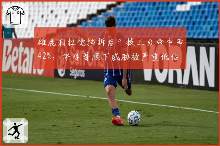 雄鹿利拉德挡拆后干拔三分命中率42%,字母哥顺下威胁被严重低估