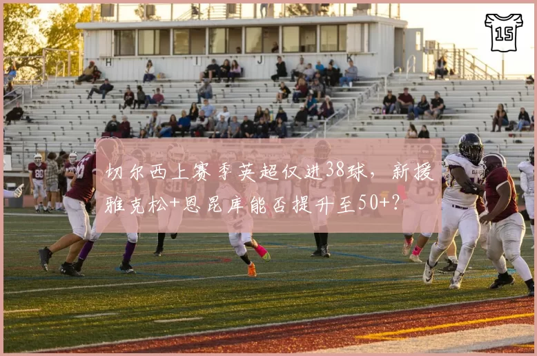 切尔西上赛季英超仅进38球,新援雅克松+恩昆库能否提升至50+?