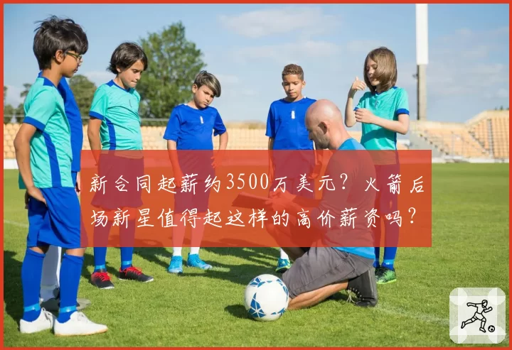 新合同起薪约3500万美元？火箭后场新星值得起这样的高价薪资吗？