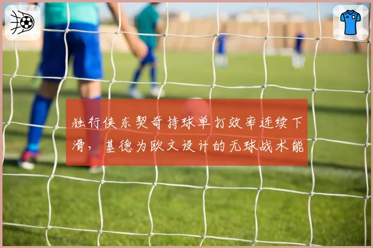 独行侠东契奇持球单打效率连续下滑，基德为欧文设计的无球战术能否弥补？