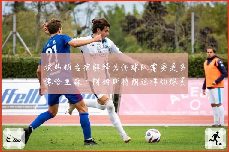 埃弗顿名宿解释为何球队需要更多像哈里森·阿姆斯特朗这样的球员——'这不一样'