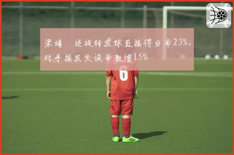 梁靖崑逆旋转发球直接得分率23%，对手接发失误率激增15%