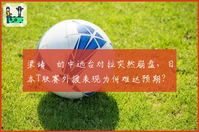梁靖崑的中远台对拉突然崩盘，日本T联赛外援表现为何难达预期？