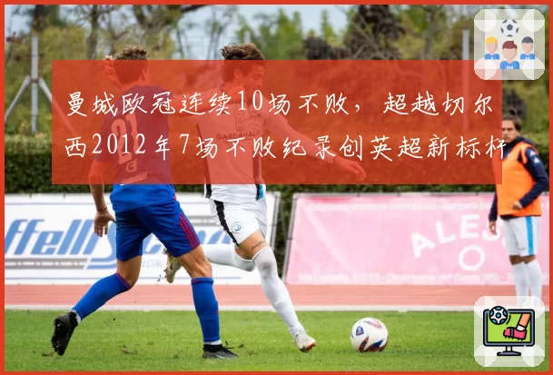 曼城欧冠连续10场不败，超越切尔西2012年7场不败纪录创英超新标杆