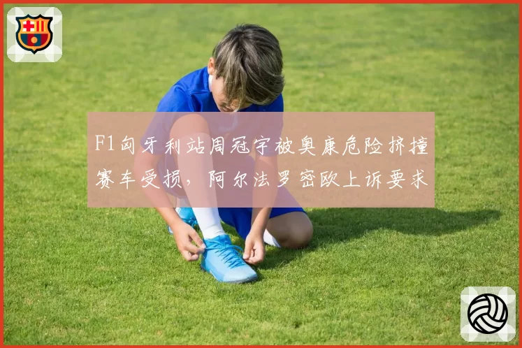 F1匈牙利站周冠宇被奥康危险挤撞赛车受损，阿尔法罗密欧上诉要求处罚