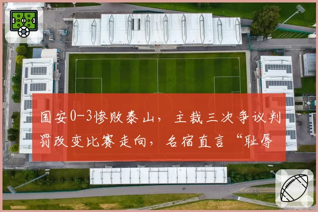 国安0-3惨败泰山，主裁三次争议判罚改变比赛走向，名宿直言“耻辱”