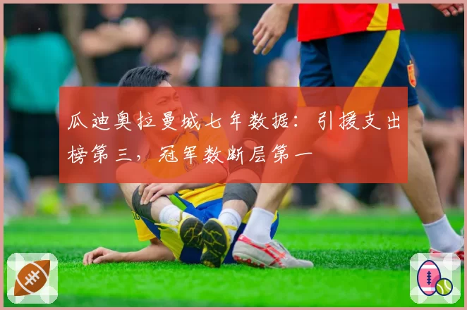 瓜迪奥拉曼城七年数据：引援支出榜第三，冠军数断层第一