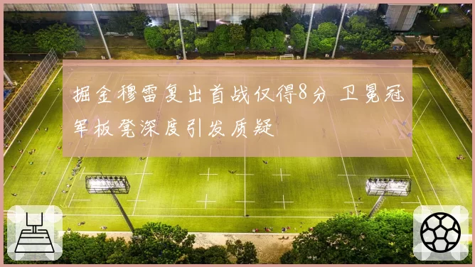 掘金穆雷复出首战仅得8分 卫冕冠军板凳深度引发质疑