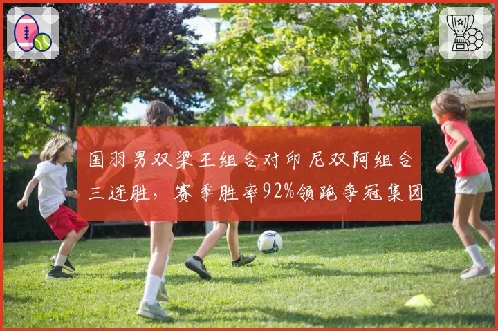 国羽男双梁王组合对印尼双阿组合三连胜,赛季胜率92%领跑争冠集团